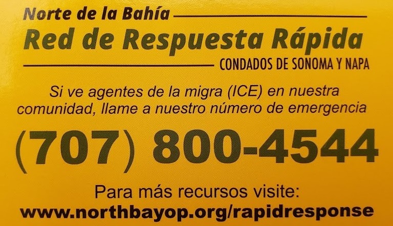 Norte de la Bahía Red de Respuesta Rápida Condados de Sonoma y Napa Si ve agentes de la migra (ICE) en nuestra comunidad, llame a nuestro número de emergencia (707)800-4544. Para más recursos visite: www.northbayop.org/rapidresponse